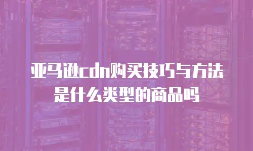 亚马逊cdn购买技巧与方法是什么类型的商品吗
