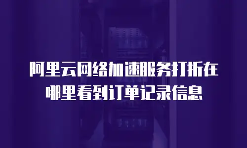 阿里云网络加速服务打折在哪里看到订单记录信息