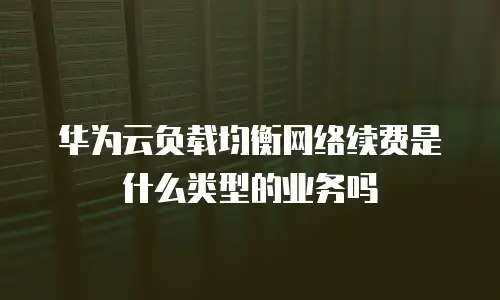 华为云负载均衡网络续费是什么类型的业务吗