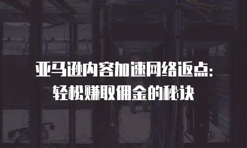 亚马逊内容加速网络返点：轻松赚取佣金的秘诀