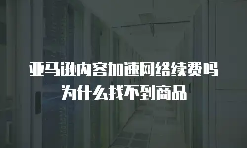 亚马逊内容加速网络续费吗为什么找不到商品