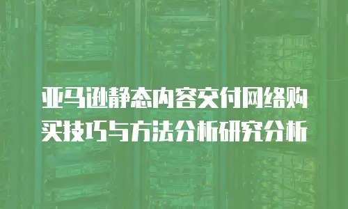 亚马逊静态内容交付网络购买技巧与方法分析研究分析