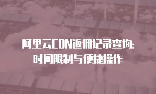 阿里云CDN返佣记录查询：时间限制与便捷操作