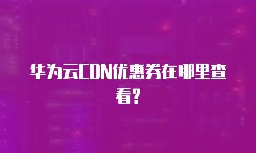 华为云CDN优惠券在哪里查看?