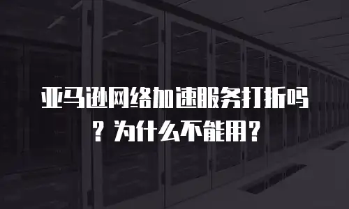 亚马逊网络加速服务打折吗？为什么不能用？