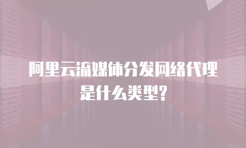 阿里云流媒体分发网络代理是什么类型?