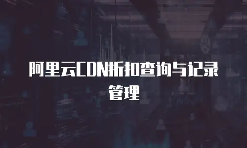 阿里云CDN折扣查询与记录管理