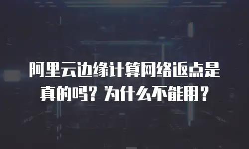 阿里云边缘计算网络返点是真的吗？为什么不能用？