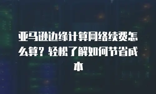 亚马逊边缘计算网络续费怎么算？轻松了解如何节省成本