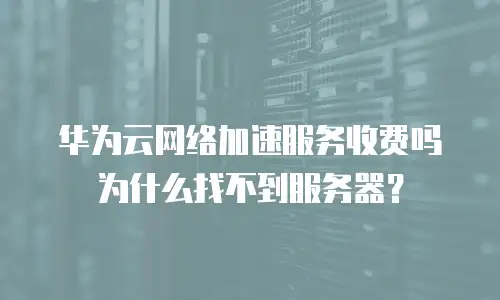 华为云网络加速服务收费吗为什么找不到服务器？