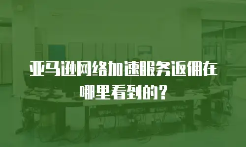 亚马逊网络加速服务返佣在哪里看到的？