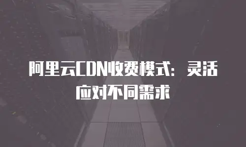 阿里云CDN收费模式：灵活应对不同需求