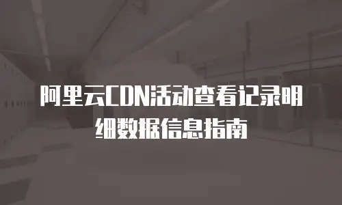 阿里云CDN活动查看记录明细数据信息指南