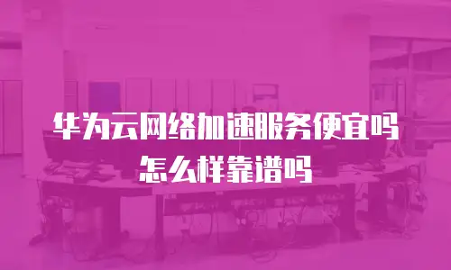 华为云网络加速服务便宜吗怎么样靠谱吗