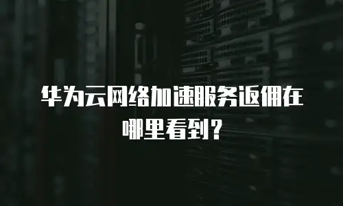 华为云网络加速服务返佣在哪里看到？