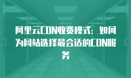 阿里云CDN收费模式：如何为网站选择最合适的CDN服务