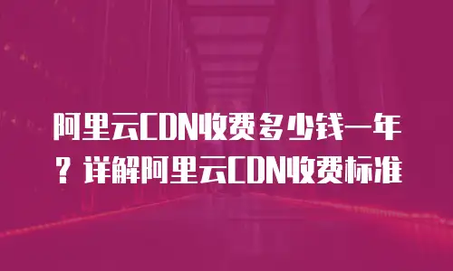 阿里云CDN收费多少钱一年？详解阿里云CDN收费标准