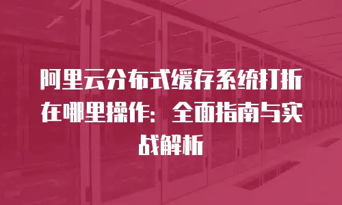 阿里云分布式缓存系统打折在哪里操作：全面指南与实战解析