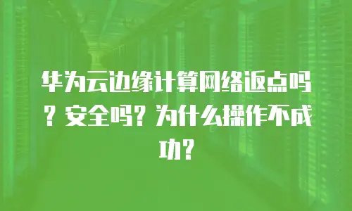 华为云边缘计算网络返点吗？安全吗？为什么操作不成功？