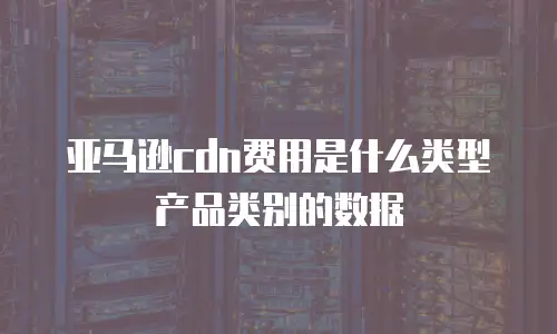亚马逊cdn费用是什么类型产品类别的数据
