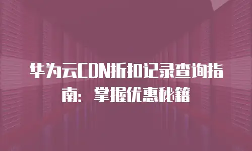 华为云CDN折扣记录查询指南：掌握优惠秘籍