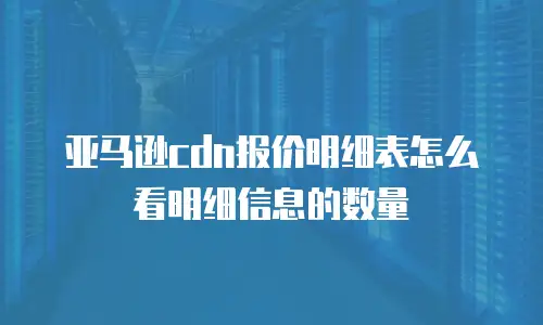 亚马逊cdn报价明细表怎么看明细信息的数量
