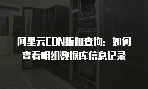 阿里云CDN折扣查询：如何查看明细数据库信息记录