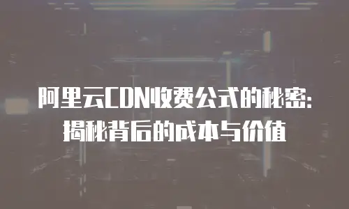 阿里云CDN收费公式的秘密：揭秘背后的成本与价值