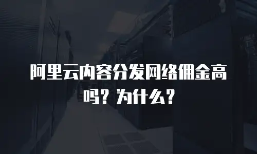 阿里云内容分发网络佣金高吗？为什么？