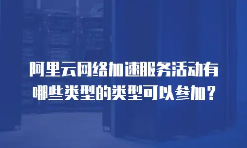 阿里云网络加速服务活动有哪些类型的类型可以参加？