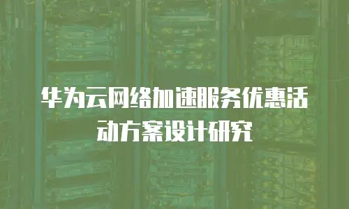 华为云网络加速服务优惠活动方案设计研究