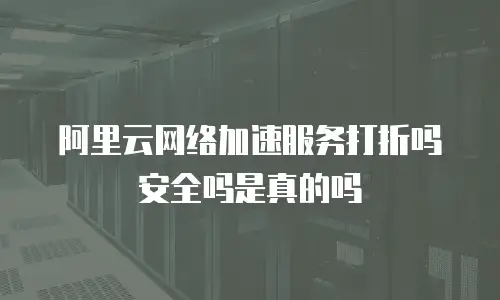阿里云网络加速服务打折吗安全吗是真的吗