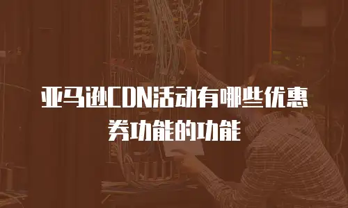 亚马逊CDN活动有哪些优惠券功能的功能