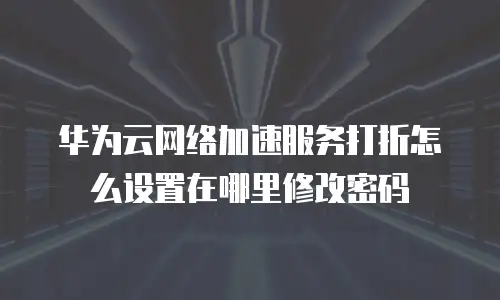 华为云网络加速服务打折怎么设置在哪里修改密码