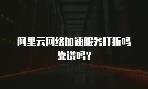 阿里云网络加速服务打折吗靠谱吗？