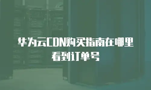 华为云CDN购买指南在哪里看到订单号