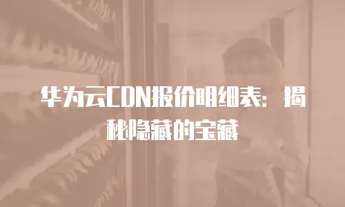 华为云CDN报价明细表：揭秘隐藏的宝藏