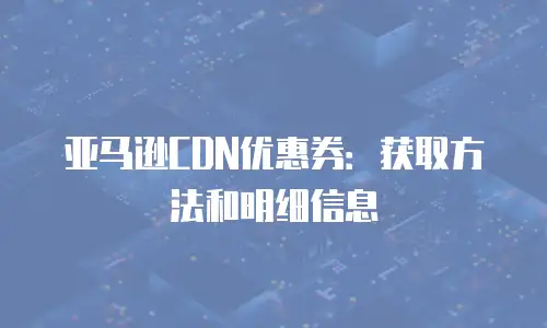 亚马逊CDN优惠券：获取方法和明细信息