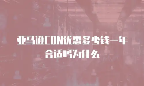 亚马逊CDN优惠多少钱一年合适吗为什么