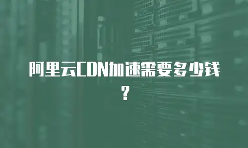 阿里云CDN加速需要多少钱？