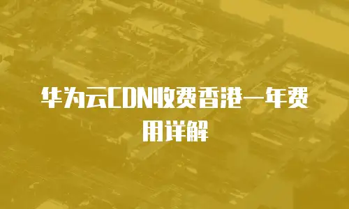 华为云CDN收费香港一年费用详解