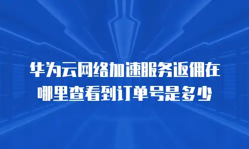 华为云网络加速服务返佣在哪里查看到订单号是多少