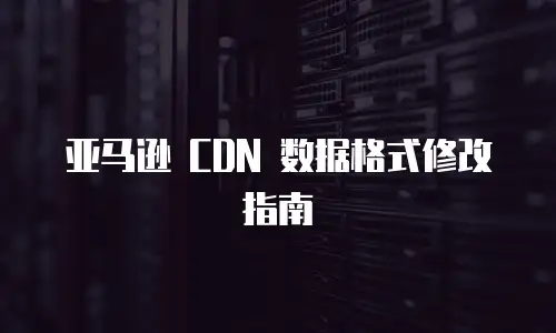 亚马逊 CDN 数据格式修改指南