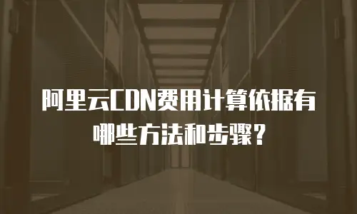 阿里云CDN费用计算依据有哪些方法和步骤？