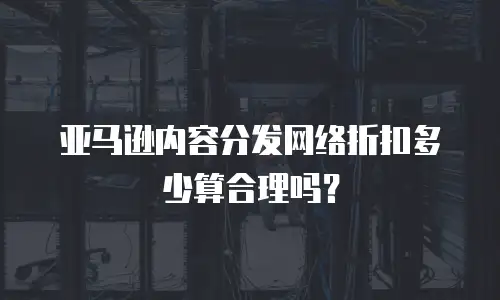 亚马逊内容分发网络折扣多少算合理吗？