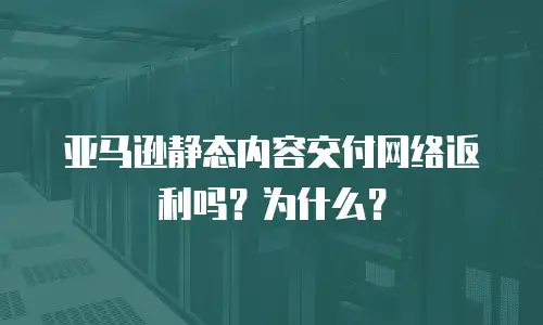 亚马逊静态内容交付网络返利吗？为什么？