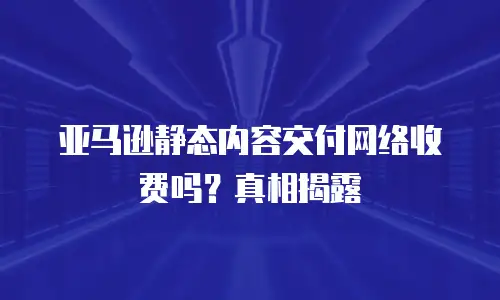 亚马逊静态内容交付网络收费吗？真相揭露