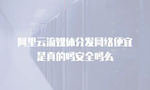 阿里云流媒体分发网络便宜是真的吗安全吗么