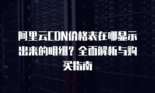 阿里云CDN价格表在哪显示出来的明细？全面解析与购买指南