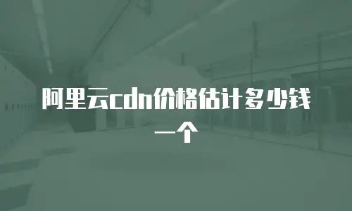 阿里云cdn价格估计多少钱一个